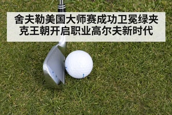 舍夫勒美国大师赛成功卫冕绿夹克王朝开启职业高尔夫新时代