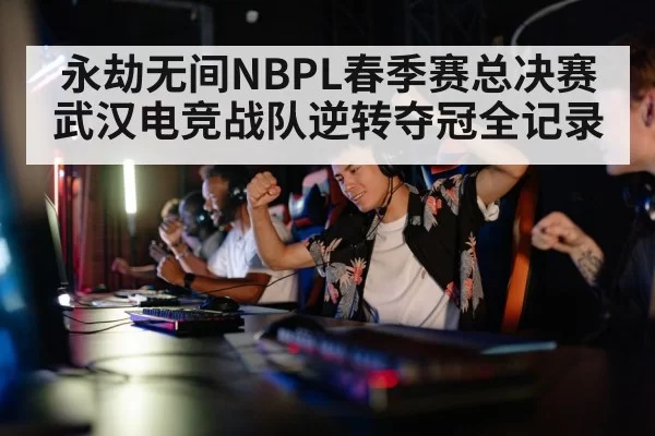 永劫无间NBPL春季赛总决赛武汉电竞战队逆转夺冠全记录