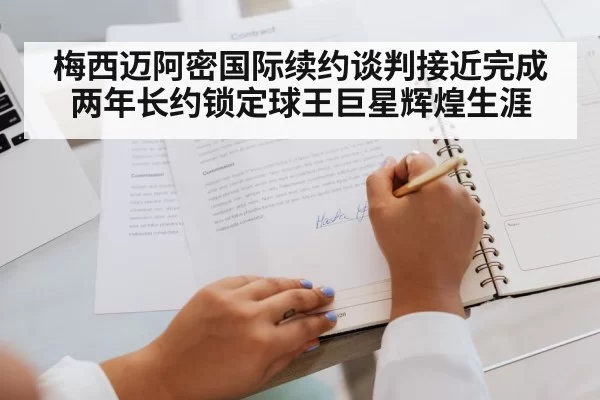 梅西迈阿密国际续约谈判接近完成两年长约锁定球王巨星辉煌生涯