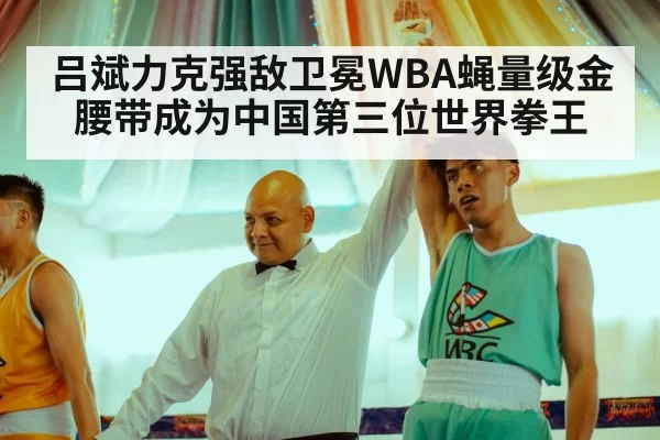 吕斌力克强敌卫冕WBA蝇量级金腰带成为中国第三位世界拳王
