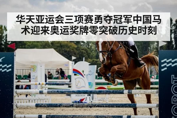 华天亚运会三项赛勇夺冠军中国马术迎来奥运奖牌零突破历史时刻