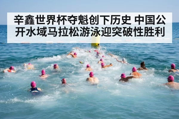 辛鑫世界杯夺魁创下历史 中国公开水域马拉松游泳迎突破性胜利