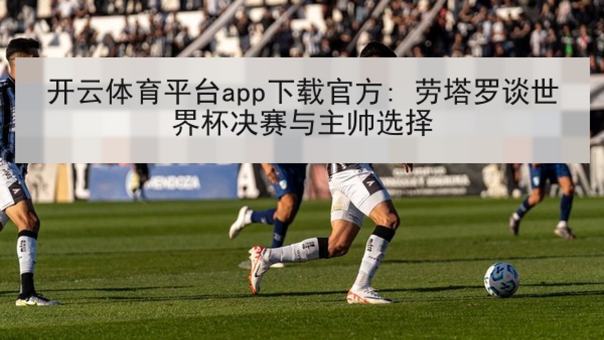 开云体育平台app下载官方: 劳塔罗谈世界杯决赛与主帅选择