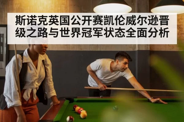 斯诺克英国公开赛凯伦威尔逊晋级之路与世界冠军状态全面分析