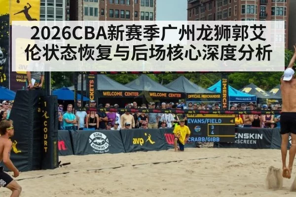 2026CBA新赛季广州龙狮郭艾伦状态恢复与后场核心深度分析