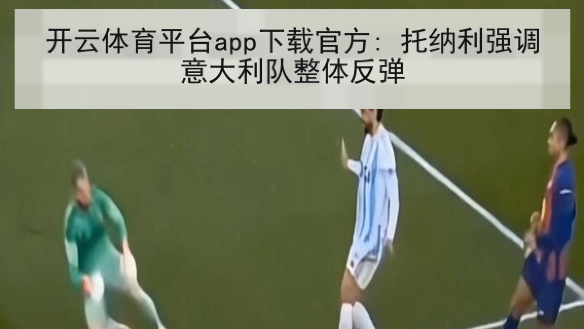 开云体育平台app下载官方: 托纳利强调意大利队整体反弹 开云体育平台app下载官方: 托纳利强调意大利队整体反弹